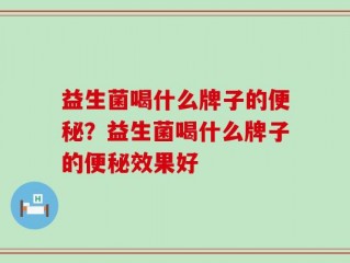 益生菌喝什么牌子的便秘？益生菌喝什么牌子的便秘效果好