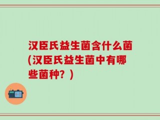 汉臣氏益生菌含什么菌(汉臣氏益生菌中有哪些菌种？)