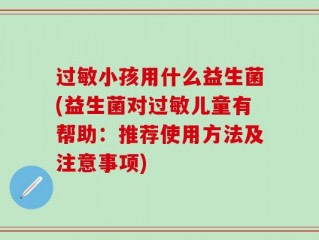过敏小孩用什么益生菌(益生菌对过敏儿童有帮助：推荐使用方法及注意事项)