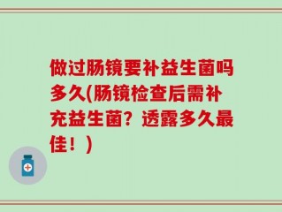 做过肠镜要补益生菌吗多久(肠镜检查后需补充益生菌？透露多久最佳！)