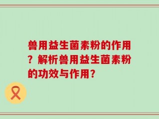 兽用益生菌素粉的作用？解析兽用益生菌素粉的功效与作用？