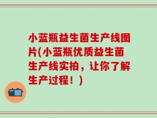 小蓝瓶益生菌生产线图片(小蓝瓶优质益生菌生产线实拍，让你了解生产过程！)