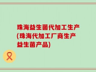 珠海益生菌代加工生产(珠海代加工厂商生产益生菌产品)