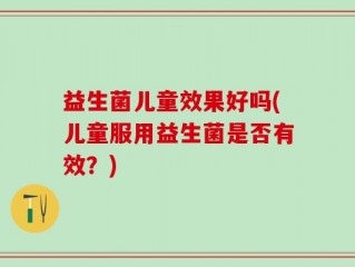 益生菌儿童效果好吗(儿童服用益生菌是否有效？)