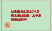 益生菌怎么泡水冲(正确食用益生菌：水中泡泡增加营养)