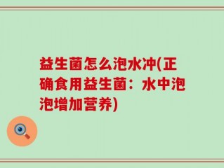 益生菌怎么泡水冲(正确食用益生菌：水中泡泡增加营养)