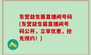 东营益生菌直播间号码(东营益生菌直播间号码公开，立享优惠，抢先预约！)