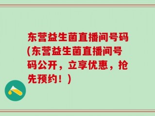 东营益生菌直播间号码(东营益生菌直播间号码公开，立享优惠，抢先预约！)