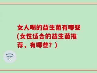 女人喝的益生菌有哪些(女性适合的益生菌推荐，有哪些？)