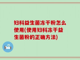妇科益生菌冻干粉怎么使用(使用妇科冻干益生菌粉的正确方法)