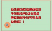 益生菌汤臣倍健益倍适孕妇能吃吗(益生菌品牌臣倍健孕妇可否食用益倍适？)