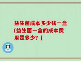 益生菌成本多少钱一盒(益生菌一盒的成本费用是多少？)