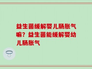 益生菌缓解婴儿肠胀气嘛？益生菌能缓解婴幼儿肠胀气