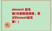 element 益生菌(改善肠道健康，尝试Element益生菌！)