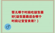 婴儿哪个时段吃益生菌好(益生菌最适合哪个时段让宝宝食用？)