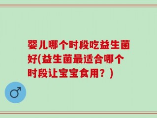 婴儿哪个时段吃益生菌好(益生菌最适合哪个时段让宝宝食用？)