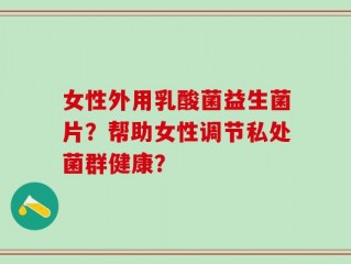 女性外用乳酸菌益生菌片？帮助女性调节私处菌群健康？