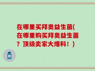 在哪里买拜奥益生菌(在哪里购买拜奥益生菌？顶级卖家大爆料！)