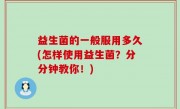 益生菌的一般服用多久(怎样使用益生菌？分分钟教你！)