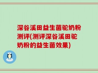 深谷溪田益生菌驼奶粉测评(测评深谷溪田驼奶粉的益生菌效果)