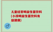 儿童经常喝益生菌饮料(小孩喝益生菌饮料有益健康)