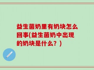 益生菌奶里有奶块怎么回事(益生菌奶中出现的奶块是什么？)