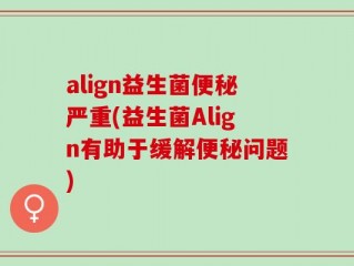 align益生菌便秘严重(益生菌Align有助于缓解便秘问题)