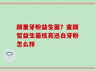 颜里牙粉益生菌？蜜颜皙益生菌炫亮迅白牙粉怎么样