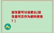 益生菌可以追肥么(益生菌可否作为肥料使用？)
