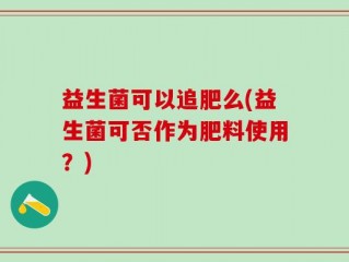 益生菌可以追肥么(益生菌可否作为肥料使用？)