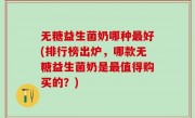 无糖益生菌奶哪种最好(排行榜出炉，哪款无糖益生菌奶是最值得购买的？)