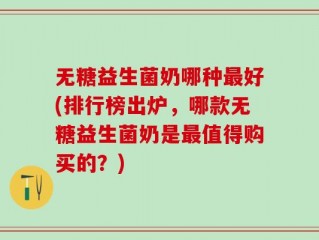 无糖益生菌奶哪种最好(排行榜出炉，哪款无糖益生菌奶是最值得购买的？)