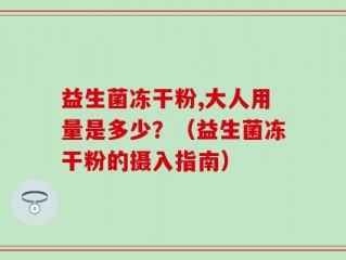 益生菌冻干粉,大人用量是多少？（益生菌冻干粉的摄入指南）