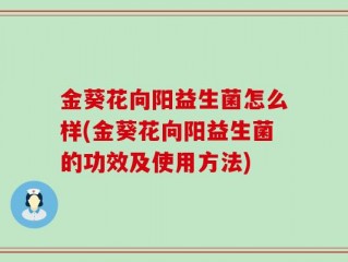 金葵花向阳益生菌怎么样(金葵花向阳益生菌的功效及使用方法)