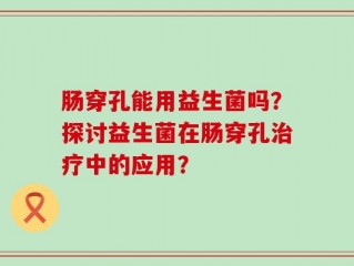 肠穿孔能用益生菌吗？探讨益生菌在肠穿孔治疗中的应用？