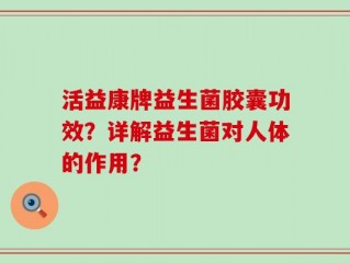 活益康牌益生菌胶囊功效？详解益生菌对人体的作用？