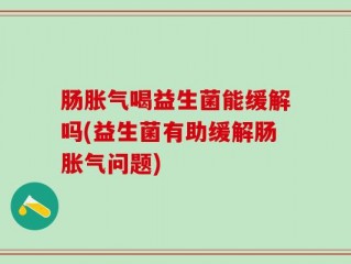 肠胀气喝益生菌能缓解吗(益生菌有助缓解肠胀气问题)