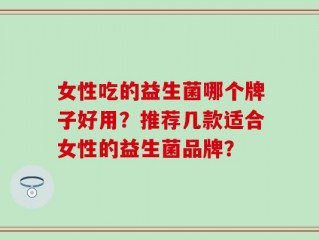 女性吃的益生菌哪个牌子好用？推荐几款适合女性的益生菌品牌？