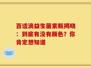 百适滴益生菌紫瓶揭晓：到底有没有颜色？你肯定想知道