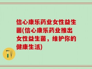 信心康乐药业女性益生菌(信心康乐药业推出女性益生菌，维护你的健康生活)