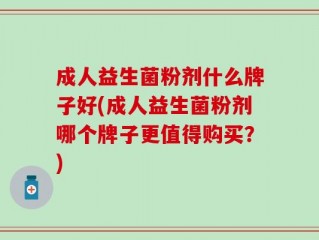 成人益生菌粉剂什么牌子好(成人益生菌粉剂哪个牌子更值得购买？)