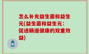 怎么补充益生菌和益生元(益生菌和益生元：促进肠道健康的双重效益)