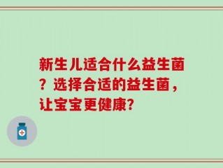 新生儿适合什么益生菌？选择合适的益生菌，让宝宝更健康？