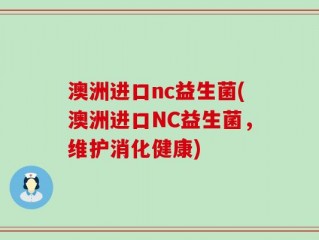 澳洲进口nc益生菌(澳洲进口NC益生菌，维护消化健康)