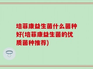 培菲康益生菌什么菌种好(培菲康益生菌的优质菌种推荐)