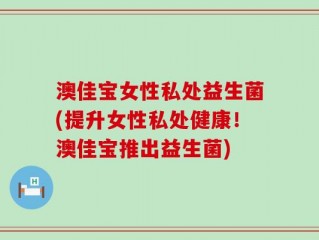 澳佳宝女性私处益生菌(提升女性私处健康！澳佳宝推出益生菌)