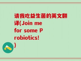 请我吃益生菌的英文翻译(Join me for some Probiotics!)