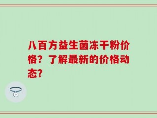 八百方益生菌冻干粉价格？了解最新的价格动态？