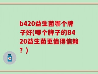 b420益生菌哪个牌子好(哪个牌子的B420益生菌更值得信赖？)