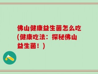 佛山健康益生菌怎么吃(健康吃法：探秘佛山益生菌！)